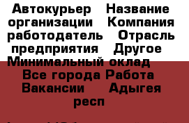 Автокурьер › Название организации ­ Компания-работодатель › Отрасль предприятия ­ Другое › Минимальный оклад ­ 1 - Все города Работа » Вакансии   . Адыгея респ.